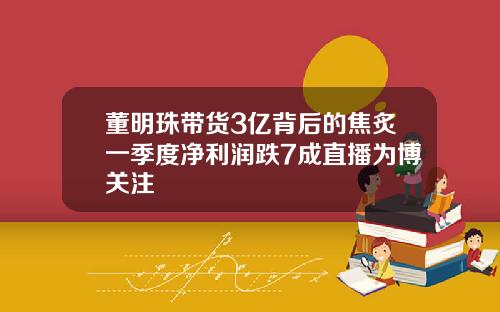 董明珠带货3亿背后的焦炙一季度净利润跌7成直播为博关注
