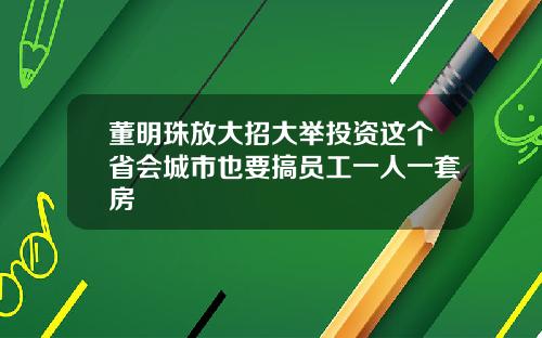 董明珠放大招大举投资这个省会城市也要搞员工一人一套房