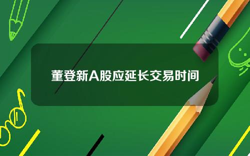 董登新A股应延长交易时间