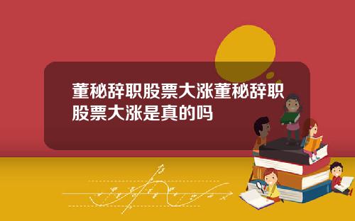 董秘辞职股票大涨董秘辞职股票大涨是真的吗
