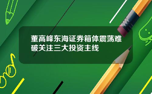 董高峰东海证券箱体震荡难破关注三大投资主线