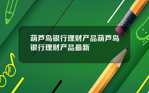 葫芦岛银行理财产品葫芦岛银行理财产品最新