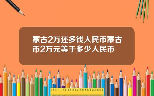 蒙古2万还多钱人民币蒙古币2万元等于多少人民币