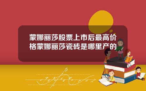 蒙娜丽莎股票上市后最高价格蒙娜丽莎瓷砖是哪里产的