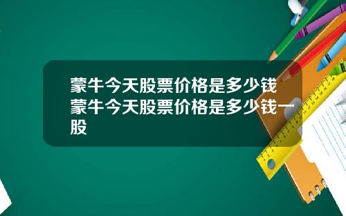 蒙牛今天股票价格是多少钱蒙牛今天股票价格是多少钱一股