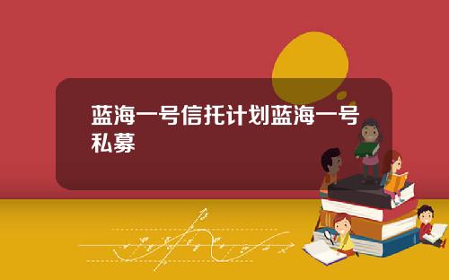 蓝海一号信托计划蓝海一号私募