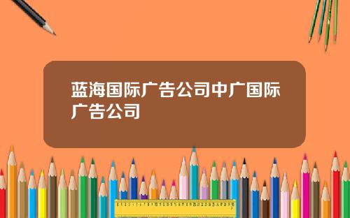 蓝海国际广告公司中广国际广告公司