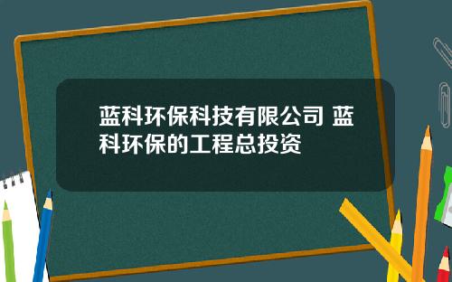 蓝科环保科技有限公司 蓝科环保的工程总投资