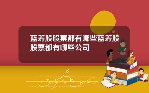 蓝筹股股票都有哪些蓝筹股股票都有哪些公司