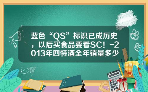 蓝色“QS”标识已成历史，以后买食品要看SC！-2013年四特酒全年销量多少亿
