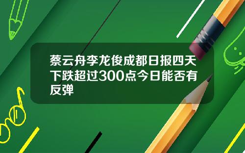 蔡云舟李龙俊成都日报四天下跌超过300点今日能否有反弹