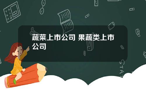 蔬菜上市公司 果蔬类上市公司