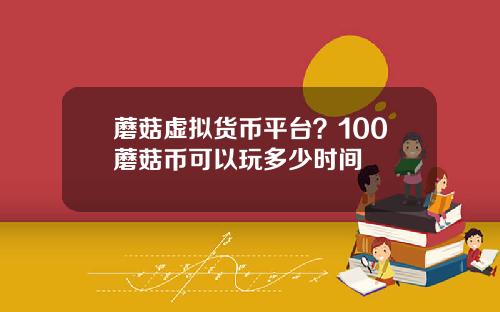 蘑菇虚拟货币平台？100蘑菇币可以玩多少时间