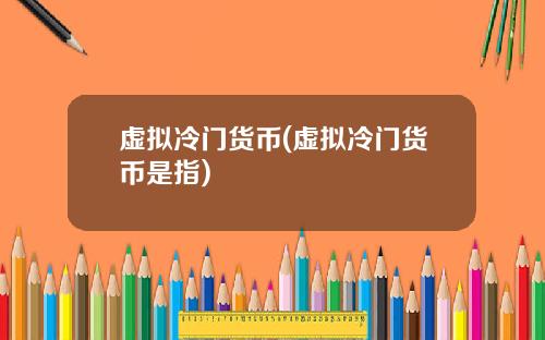 虚拟冷门货币(虚拟冷门货币是指)