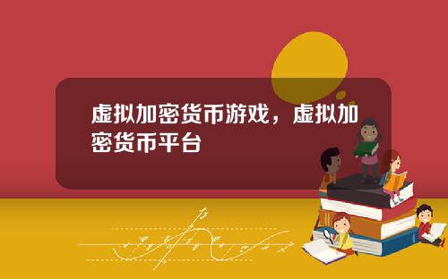 虚拟加密货币游戏，虚拟加密货币平台
