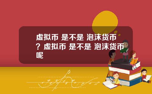 虚拟币 是不是 泡沫货币？虚拟币 是不是 泡沫货币呢