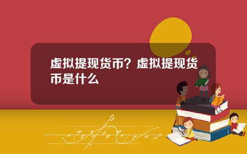 虚拟提现货币？虚拟提现货币是什么