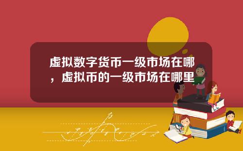 虚拟数字货币一级市场在哪，虚拟币的一级市场在哪里