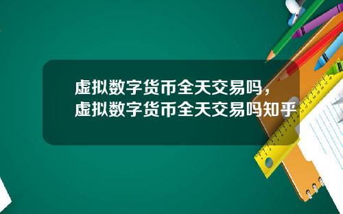 虚拟数字货币全天交易吗，虚拟数字货币全天交易吗知乎