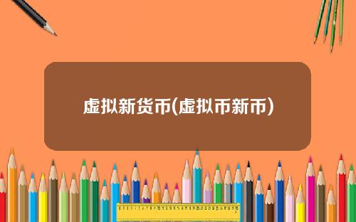 虚拟新货币(虚拟币新币)