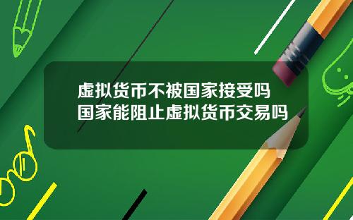 虚拟货币不被国家接受吗 国家能阻止虚拟货币交易吗