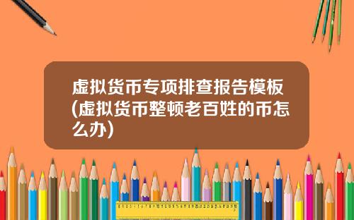 虚拟货币专项排查报告模板(虚拟货币整顿老百姓的币怎么办)