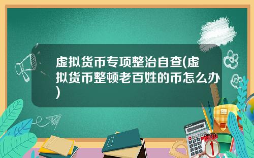 虚拟货币专项整治自查(虚拟货币整顿老百姓的币怎么办)