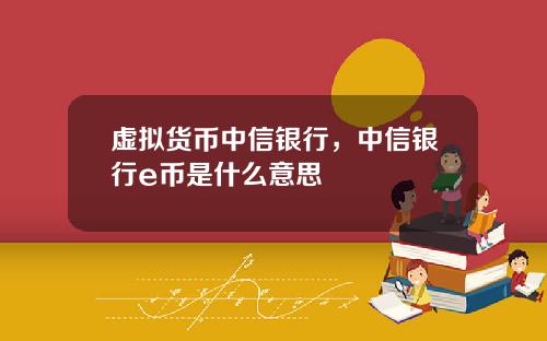 虚拟货币中信银行，中信银行e币是什么意思