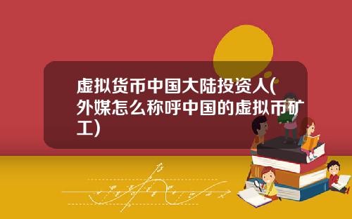 虚拟货币中国大陆投资人(外媒怎么称呼中国的虚拟币矿工)