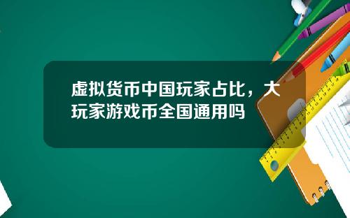 虚拟货币中国玩家占比，大玩家游戏币全国通用吗