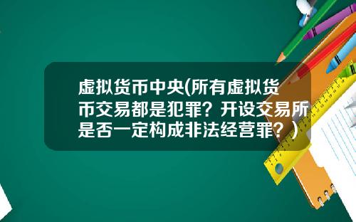 虚拟货币中央(所有虚拟货币交易都是犯罪？开设交易所是否一定构成非法经营罪？)