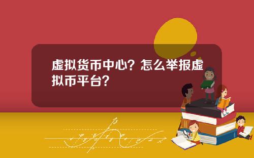 虚拟货币中心？怎么举报虚拟币平台？