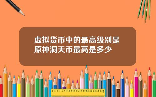 虚拟货币中的最高级别是 原神洞天币最高是多少
