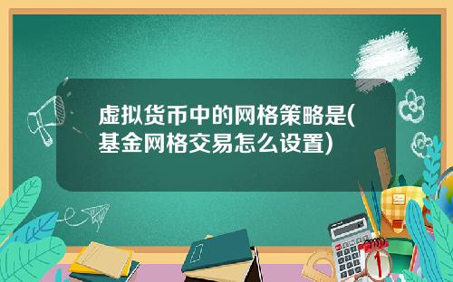 虚拟货币中的网格策略是(基金网格交易怎么设置)
