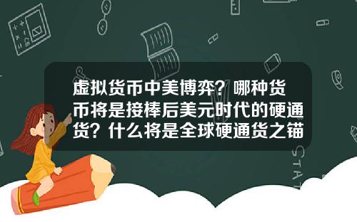 虚拟货币中美博弈？哪种货币将是接棒后美元时代的硬通货？什么将是全球硬通货之锚？