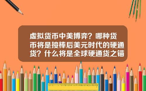 虚拟货币中美博弈？哪种货币将是接棒后美元时代的硬通货？什么将是全球硬通货之锚？