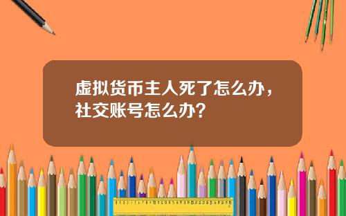 虚拟货币主人死了怎么办，社交账号怎么办？