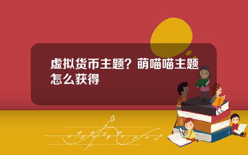 虚拟货币主题？萌喵喵主题怎么获得