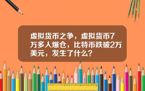虚拟货币之争，虚拟货币7万多人爆仓，比特币跌破2万美元，发生了什么？