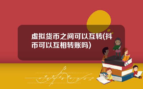 虚拟货币之间可以互转(抖币可以互相转账吗)