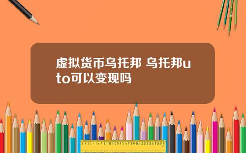 虚拟货币乌托邦 乌托邦uto可以变现吗