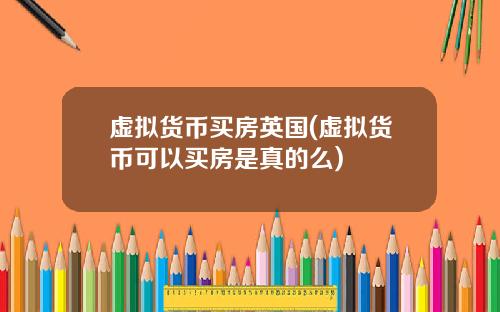 虚拟货币买房英国(虚拟货币可以买房是真的么)