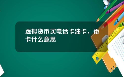 虚拟货币买电话卡油卡，番卡什么意思