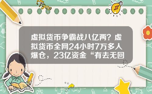 虚拟货币争霸战八亿两？虚拟货币全网24小时7万多人爆仓，23亿资金“有去无回”，发生了什么？