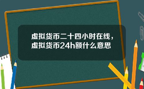 虚拟货币二十四小时在线，虚拟货币24h额什么意思