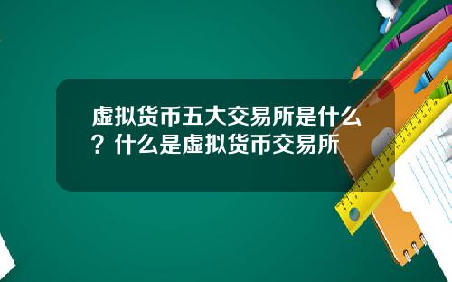 虚拟货币五大交易所是什么？什么是虚拟货币交易所