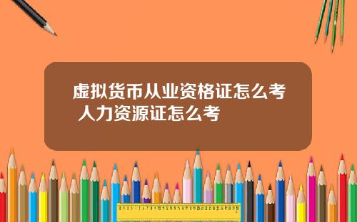 虚拟货币从业资格证怎么考 人力资源证怎么考