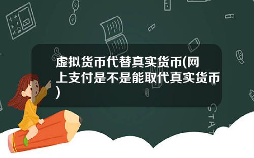 虚拟货币代替真实货币(网上支付是不是能取代真实货币)