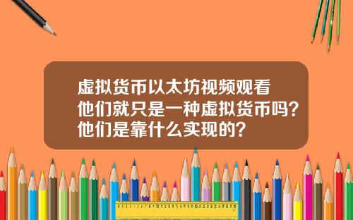 虚拟货币以太坊视频观看 他们就只是一种虚拟货币吗？他们是靠什么实现的？