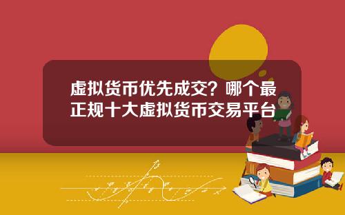 虚拟货币优先成交？哪个最正规十大虚拟货币交易平台